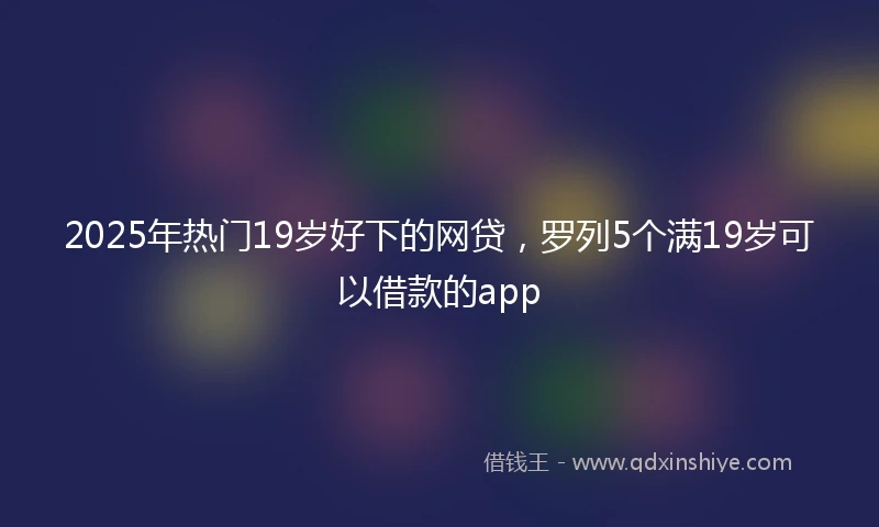 2025年热门19岁好下的网贷,罗列5个满19岁可以借款的app