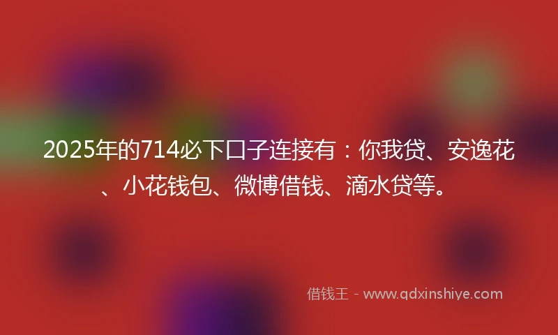2025年的714必下口子连接有：你我贷、安逸花、小花钱包、微博借钱、滴水贷等。