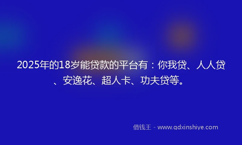 2025年的18岁能贷款的平台有：你我贷、人人贷、安逸花、超人卡、功夫贷等。