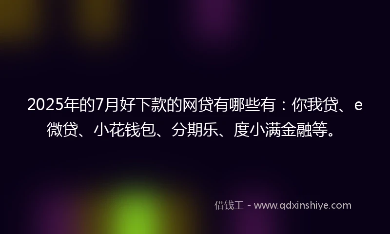 2025年的7月好下款的网贷有哪些有：你我贷、e微贷、小花钱包、分期乐、度小满金融等。