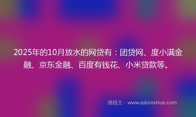2025年的10月放水的网贷有：团贷网、度小满金融、京东金融、百度有钱花、小米贷款等。