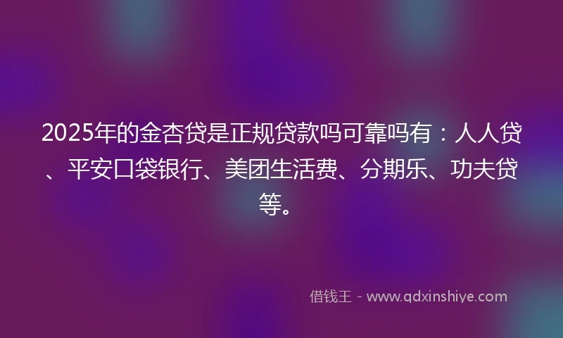 2025年的金杏贷是正规贷款吗可靠吗有：人人贷、平安口袋银行、美团生活费、分期乐、功夫贷等。