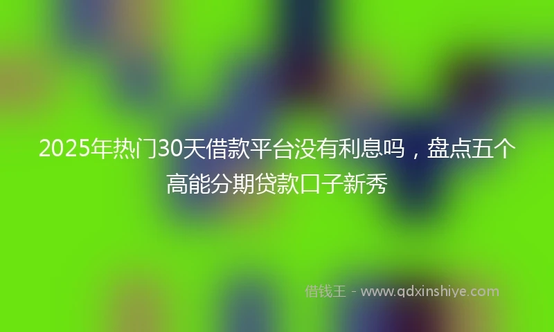 2025年热门30天借款平台没有利息吗，盘点五个高能分期贷款口子新秀