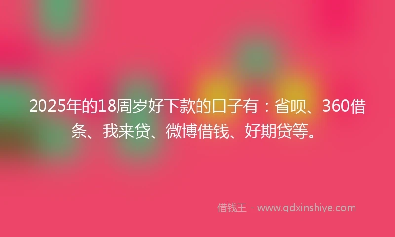 2025年的18周岁好下款的口子有：省呗、360借条、我来贷、微博借钱、好期贷等。