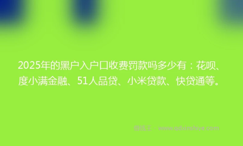 2025年的黑户入户口收费罚款吗多少有：花呗、度小满金融、51人品贷、小米贷款、快贷通等。