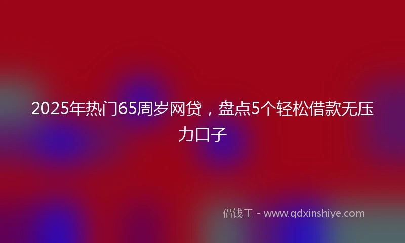 2025年热门65周岁网贷，盘点5个轻松借款无压力口子