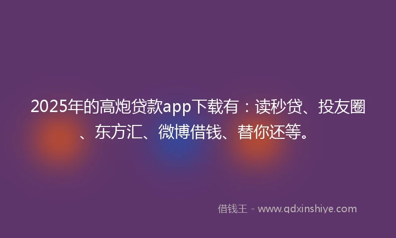 2025年的高炮贷款app下载有:读秒贷、投友圈、东方汇、微博借钱、替你还等。
