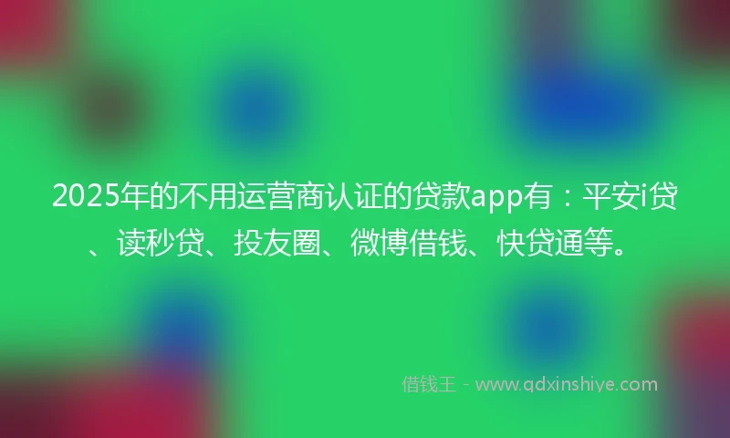 2025年的不用运营商认证的贷款app有：平安i贷、读秒贷、投友圈、微博借钱、快贷通等。