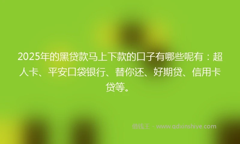 2025年的黑贷款马上下款的口子有哪些呢有：超人卡、平安口袋银行、替你还、好期贷、信用卡贷等。
