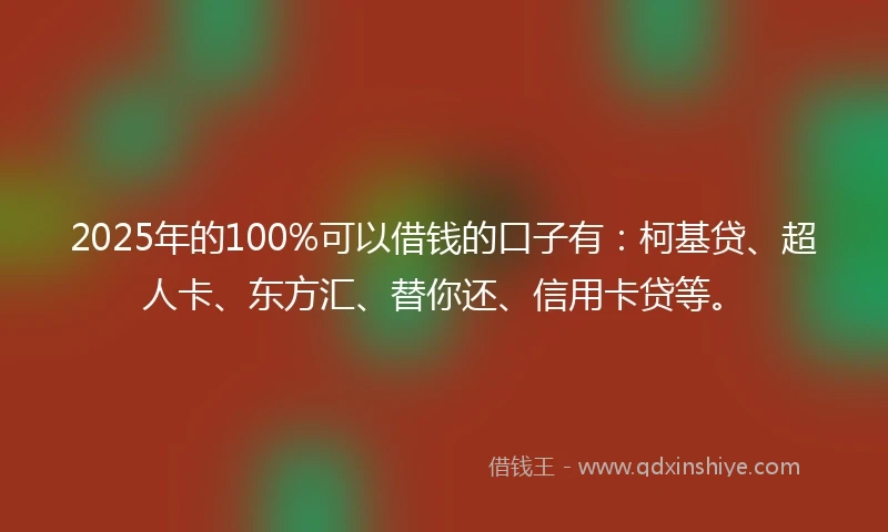 2025年的100%可以借钱的口子有：柯基贷、超人卡、东方汇、替你还、信用卡贷等。
