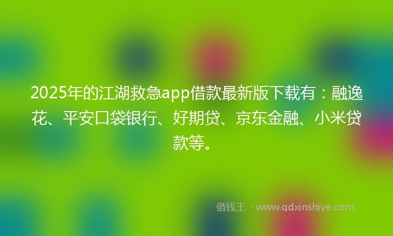 2025年的江湖救急app借款最新版下载有：融逸花、平安口袋银行、好期贷、京东金融、小米贷款等。