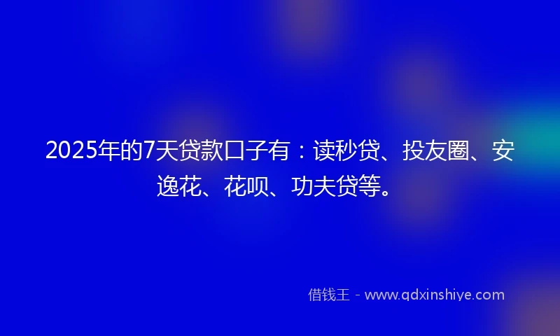 2025年的7天贷款口子有：读秒贷、投友圈、安逸花、花呗、功夫贷等。