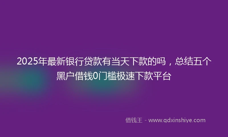 2025年最新银行贷款有当天下款的吗，总结五个黑户借钱0门槛极速下款平台