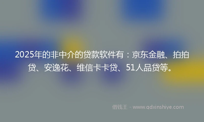 2025年的非中介的贷款软件有：京东金融、拍拍贷、安逸花、维信卡卡贷、51人品贷等。