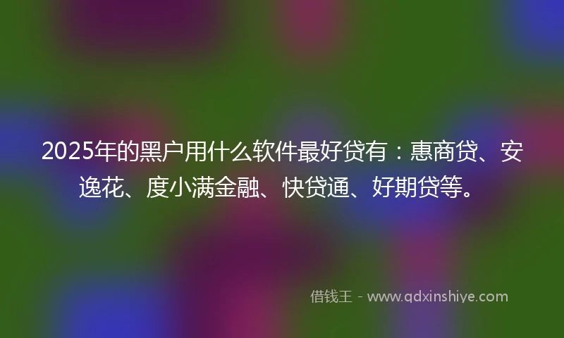 2025年的黑户用什么软件最好贷有：惠商贷、安逸花、度小满金融、快贷通、好期贷等。