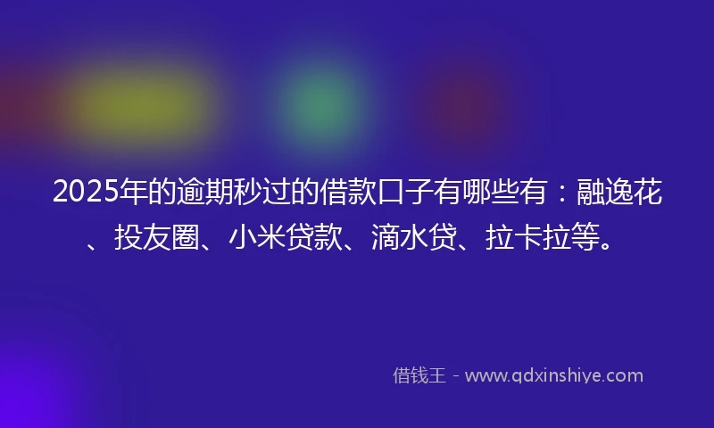 2025年的逾期秒过的借款口子有哪些有：融逸花、投友圈、小米贷款、滴水贷、拉卡拉等。