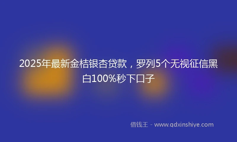 2025年最新金桔银杏贷款，罗列5个无视征信黑白100%秒下口子