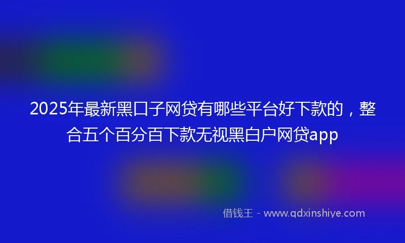 2025年最新黑口子网贷有哪些平台好下款的，整合五个百分百下款无视黑白户网贷app