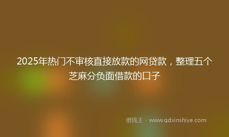 2025年热门不审核直接放款的网贷款，整理五个芝麻分负面借款的口子