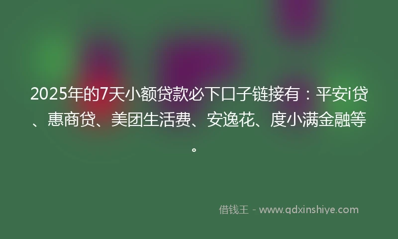 2025年的7天小额贷款必下口子链接有：平安i贷、惠商贷、美团生活费、安逸花、度小满金融等。