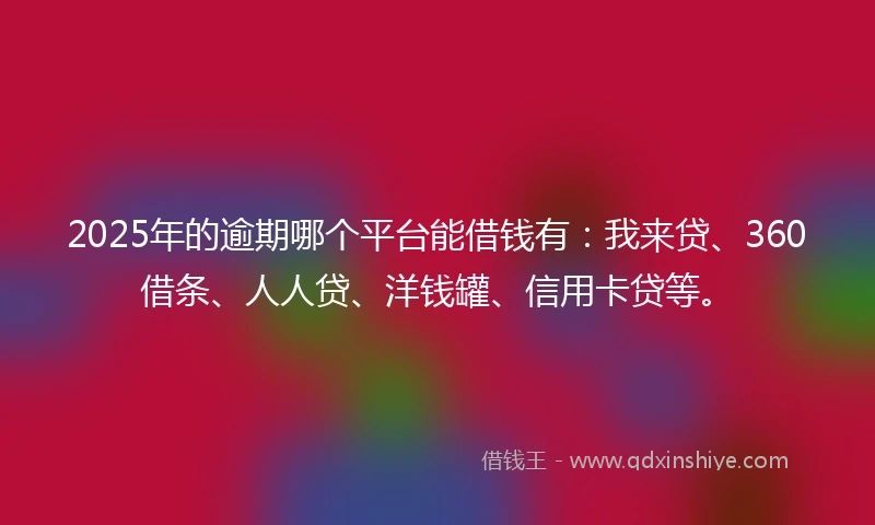 2025年的逾期哪个平台能借钱有:我来贷、360借条、人人贷、洋钱罐、信用卡贷等。