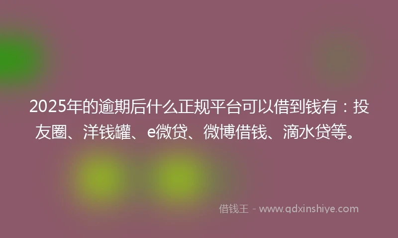 2025年的逾期后什么正规平台可以借到钱有:投友圈、洋钱罐、e微贷、微博借钱、滴水贷等。