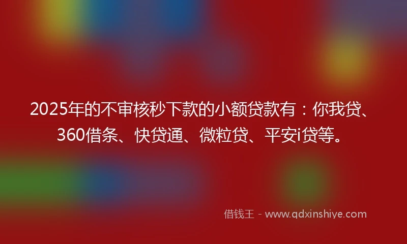 2025年的不审核秒下款的小额贷款有：你我贷、360借条、快贷通、微粒贷、平安i贷等。
