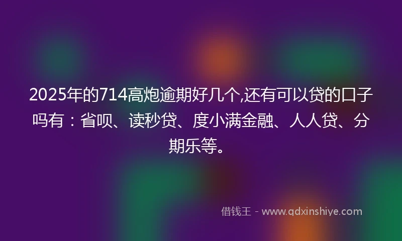 2025年的714高炮逾期好几个,还有可以贷的口子吗有：省呗、读秒贷、度小满金融、人人贷、分期乐等。