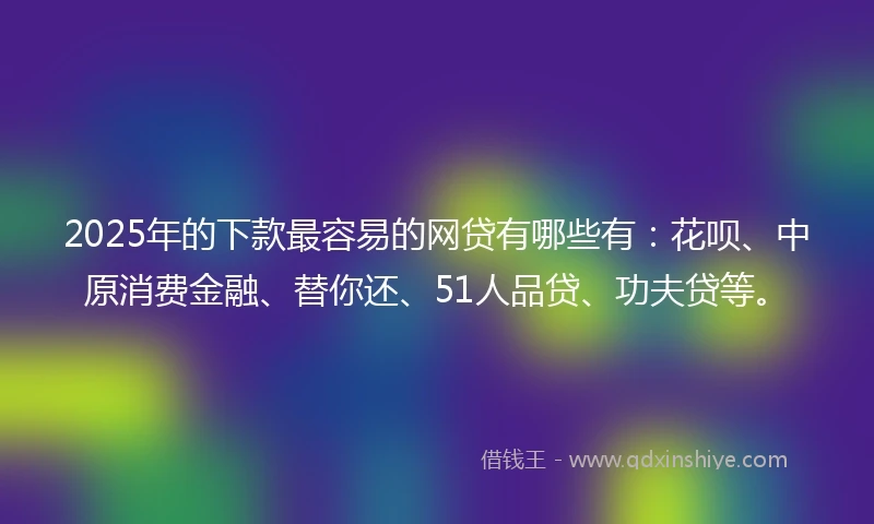 2025年的下款最容易的网贷有哪些有：花呗、中原消费金融、替你还、51人品贷、功夫贷等。