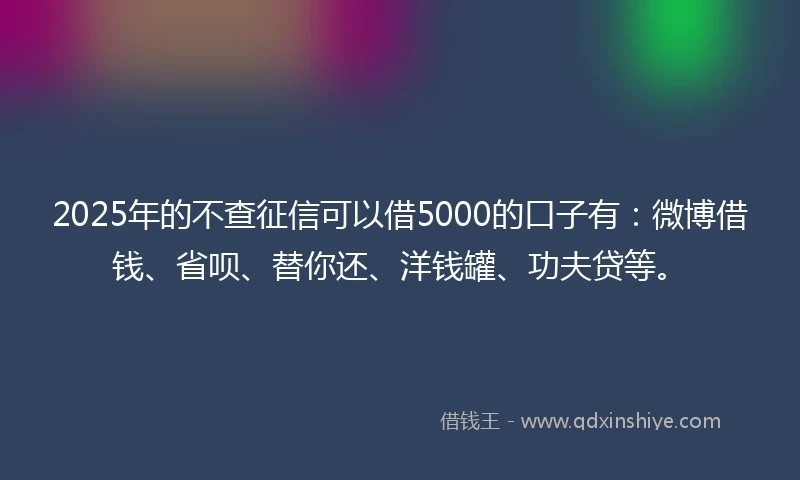 2025年的不查征信可以借5000的口子有:微博借钱、省呗、替你还、洋钱罐、功夫贷等。