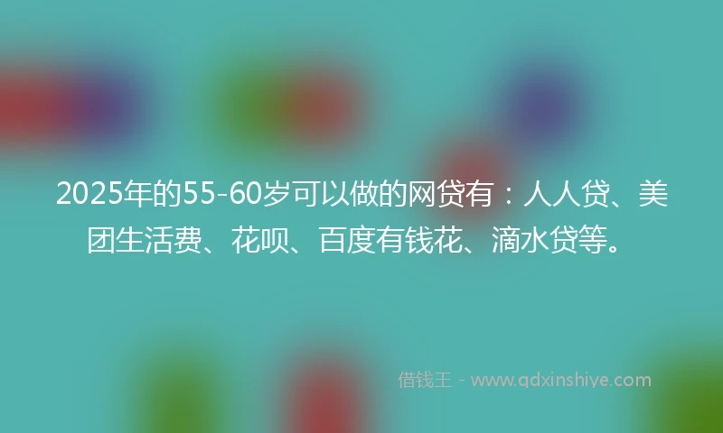 2025年的55-60岁可以做的网贷有：人人贷、美团生活费、花呗、百度有钱花、滴水贷等。