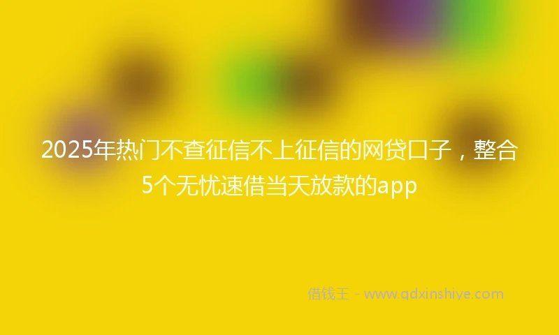 2025年热门不查征信不上征信的网贷口子,整合5个无忧速借当天放款的app