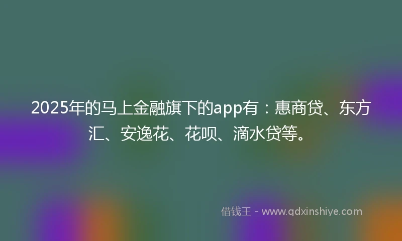 2025年的马上金融旗下的app有：惠商贷、东方汇、安逸花、花呗、滴水贷等。