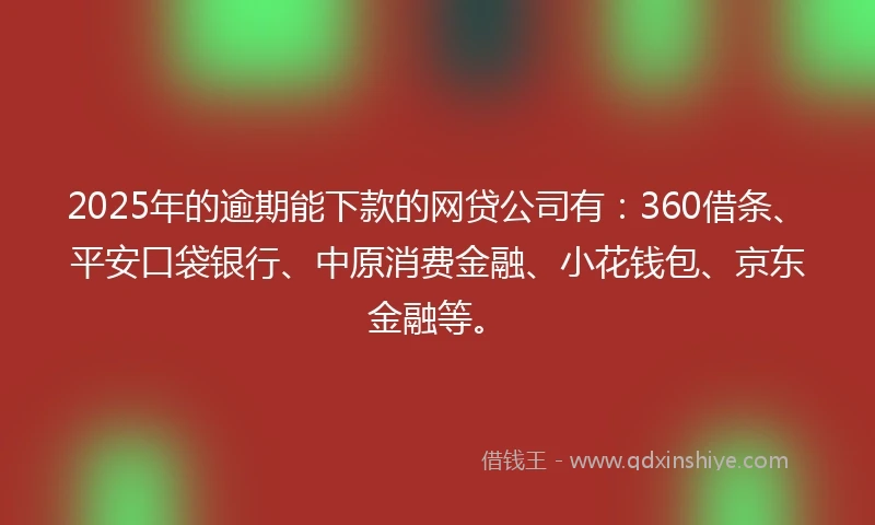 2025年的逾期能下款的网贷公司有：360借条、平安口袋银行、中原消费金融、小花钱包、京东金融等。