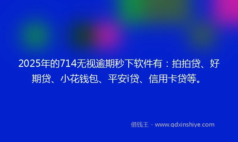 2025年的714无视逾期秒下软件有：拍拍贷、好期贷、小花钱包、平安i贷、信用卡贷等。