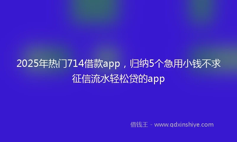 2025年热门714借款app，归纳5个急用小钱不求征信流水轻松贷的app