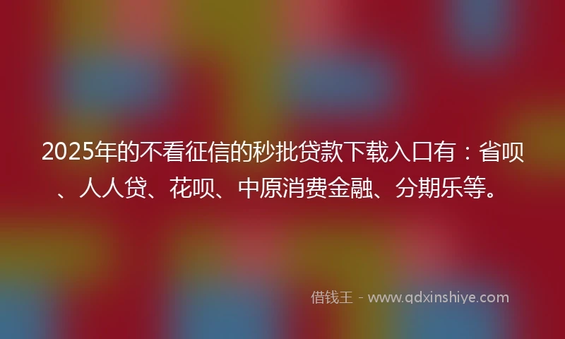 2025年的不看征信的秒批贷款下载入口有:省呗、人人贷、花呗、中原消费金融、分期乐等。