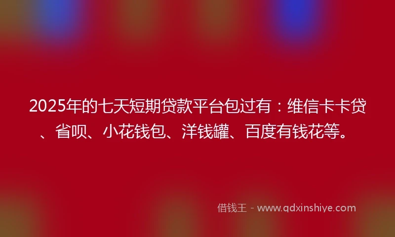 2025年的七天短期贷款平台包过有:维信卡卡贷、省呗、小花钱包、洋钱罐、百度有钱花等。