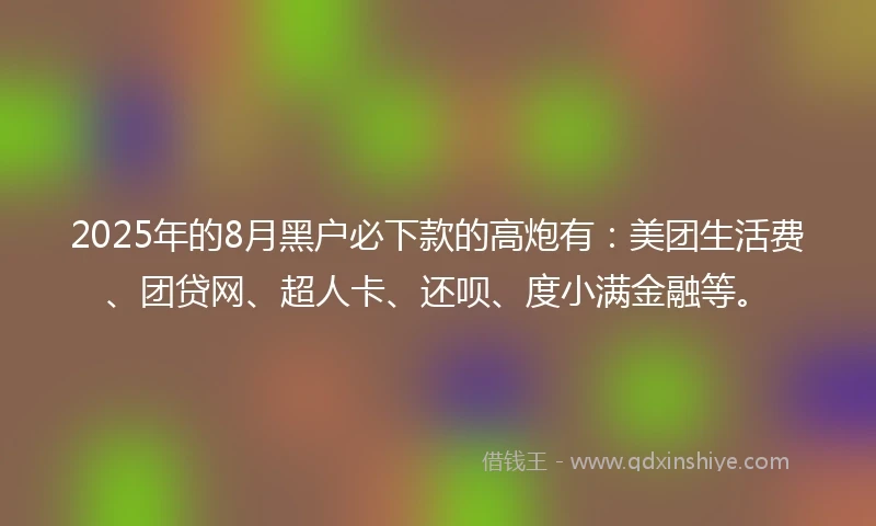 2025年的8月黑户必下款的高炮有：美团生活费、团贷网、超人卡、还呗、度小满金融等。
