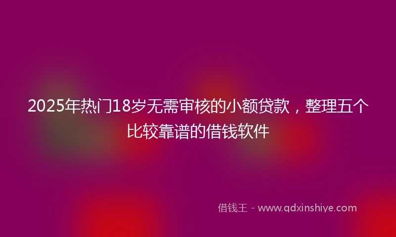 2025年热门18岁无需审核的小额贷款，整理五个比较靠谱的借钱软件