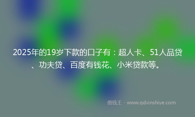 2025年的19岁下款的口子有:超人卡、51人品贷、功夫贷、百度有钱花、小米贷款等。