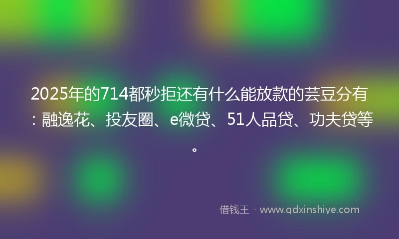 2025年的714都秒拒还有什么能放款的芸豆分有：融逸花、投友圈、e微贷、51人品贷、功夫贷等。