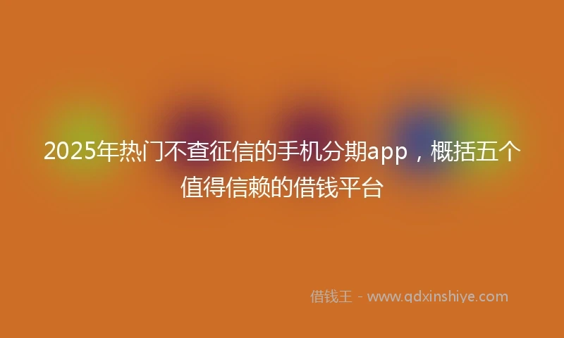 2025年热门不查征信的手机分期app，概括五个值得信赖的借钱平台