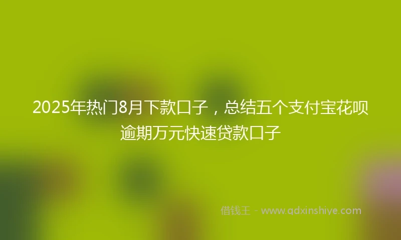 2025年热门8月下款口子，总结五个支付宝花呗逾期万元快速贷款口子