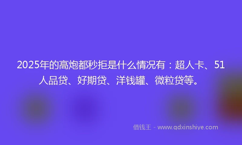 2025年的高炮都秒拒是什么情况有：超人卡、51人品贷、好期贷、洋钱罐、微粒贷等。