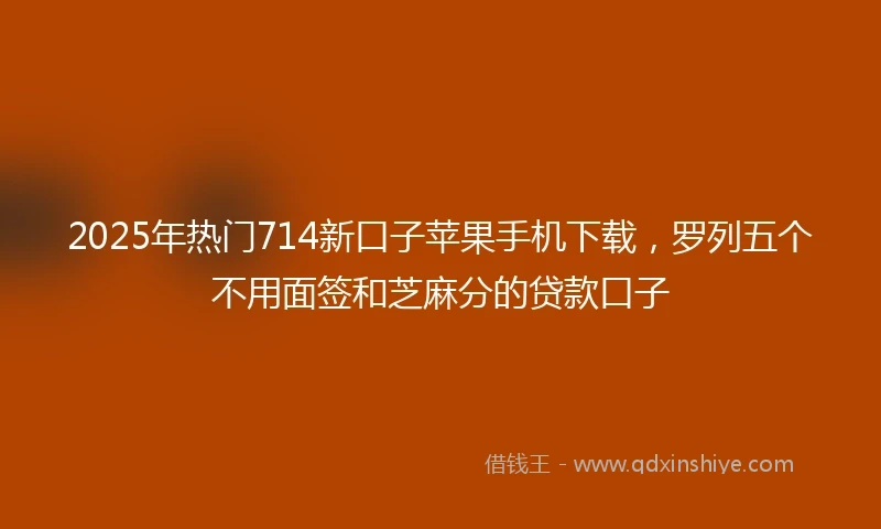2025年热门714新口子苹果手机下载，罗列五个不用面签和芝麻分的贷款口子