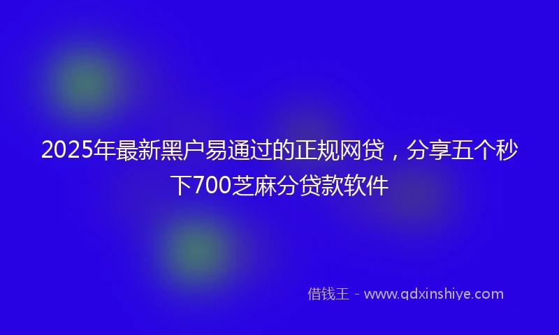 2025年最新黑户易通过的正规网贷，分享五个秒下700芝麻分贷款软件