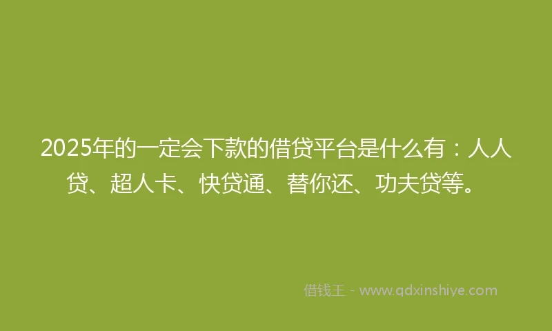 2025年的一定会下款的借贷平台是什么有：人人贷、超人卡、快贷通、替你还、功夫贷等。