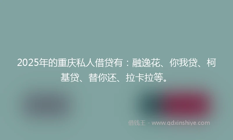 2025年的重庆私人借贷有：融逸花、你我贷、柯基贷、替你还、拉卡拉等。