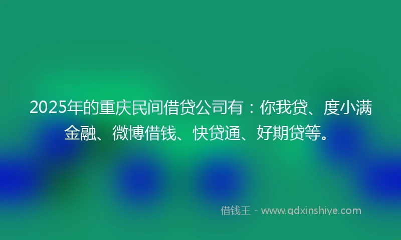 2025年的重庆民间借贷公司有:你我贷、度小满金融、微博借钱、快贷通、好期贷等。